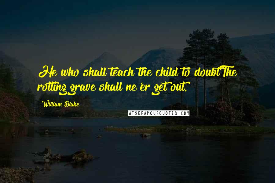 William Blake Quotes: He who shall teach the child to doubtThe rotting grave shall ne'er get out.