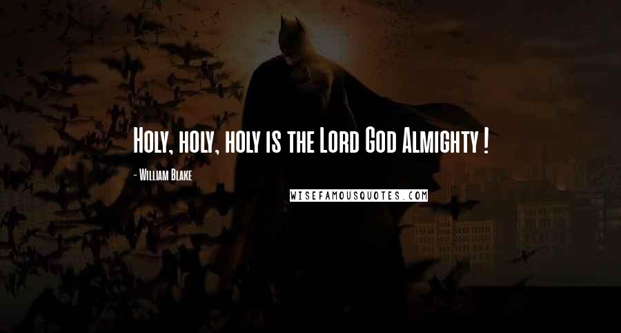 William Blake Quotes: Holy, holy, holy is the Lord God Almighty !