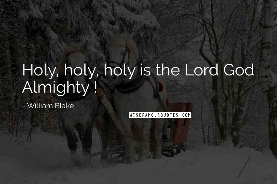 William Blake Quotes: Holy, holy, holy is the Lord God Almighty !