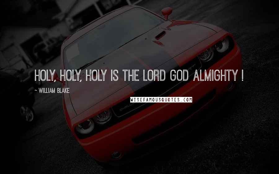William Blake Quotes: Holy, holy, holy is the Lord God Almighty !