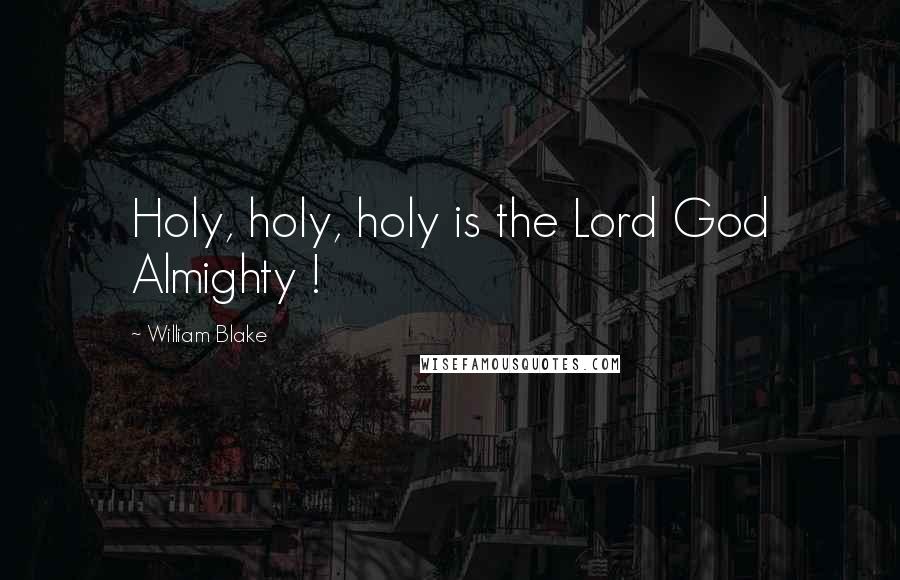 William Blake Quotes: Holy, holy, holy is the Lord God Almighty !