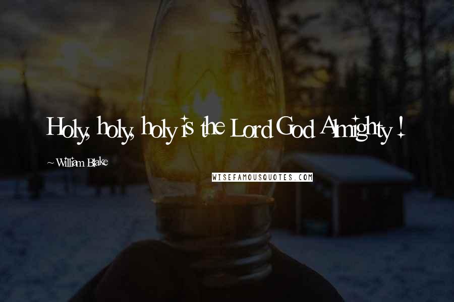 William Blake Quotes: Holy, holy, holy is the Lord God Almighty !
