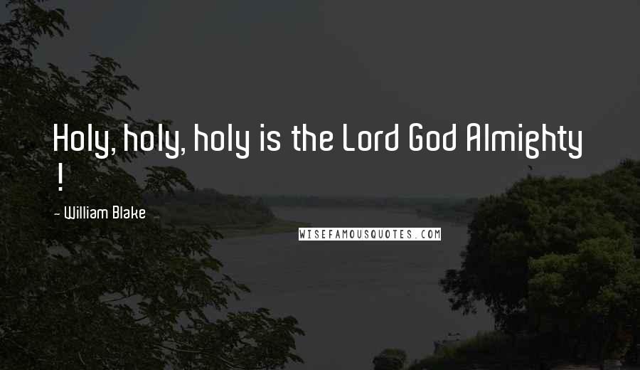 William Blake Quotes: Holy, holy, holy is the Lord God Almighty !