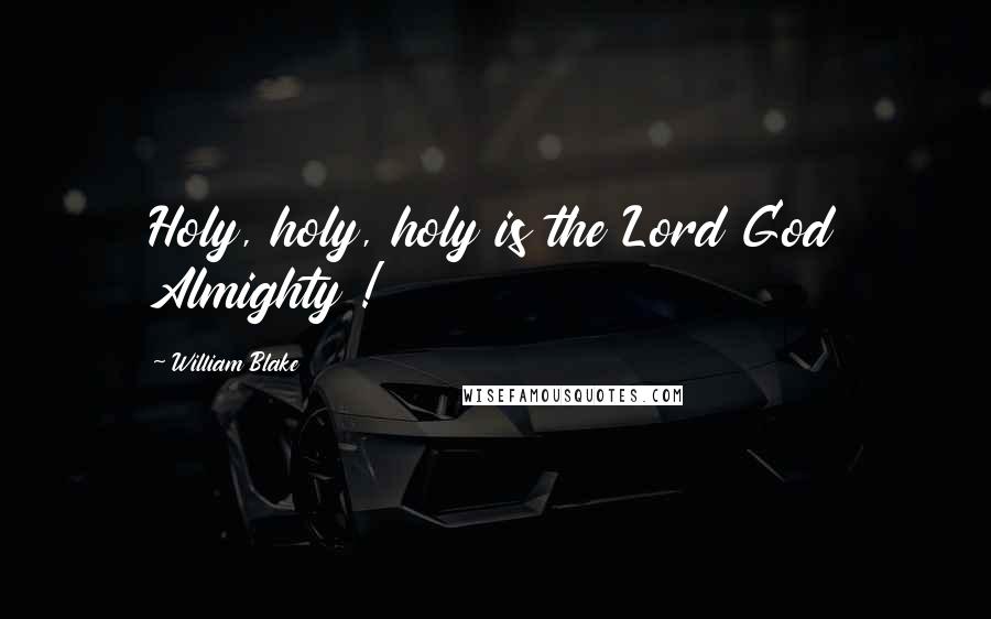 William Blake Quotes: Holy, holy, holy is the Lord God Almighty !