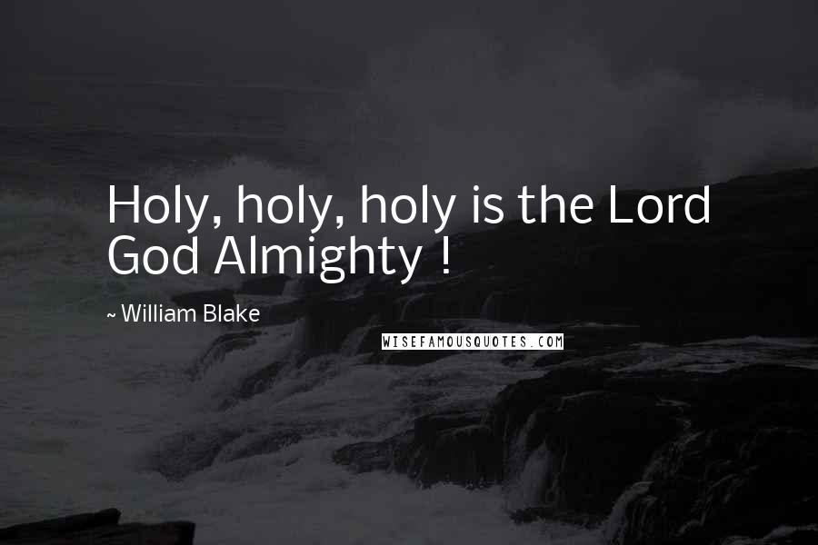 William Blake Quotes: Holy, holy, holy is the Lord God Almighty !