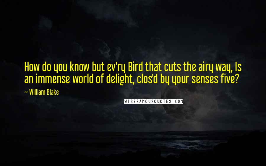 William Blake Quotes: How do you know but ev'ry Bird that cuts the airy way, Is an immense world of delight, clos'd by your senses five?