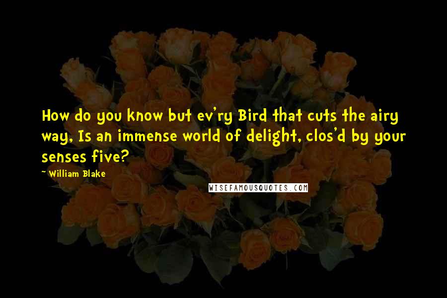 William Blake Quotes: How do you know but ev'ry Bird that cuts the airy way, Is an immense world of delight, clos'd by your senses five?