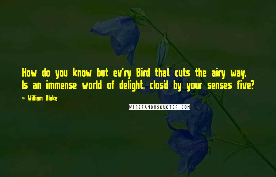 William Blake Quotes: How do you know but ev'ry Bird that cuts the airy way, Is an immense world of delight, clos'd by your senses five?