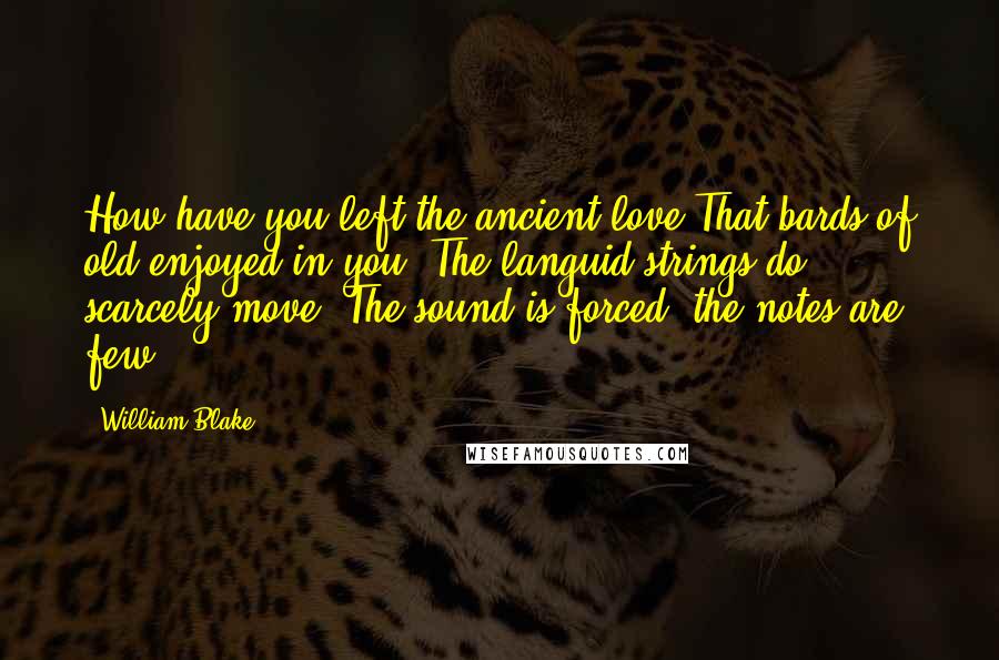 William Blake Quotes: How have you left the ancient love That bards of old enjoyed in you! The languid strings do scarcely move! The sound is forced, the notes are few!
