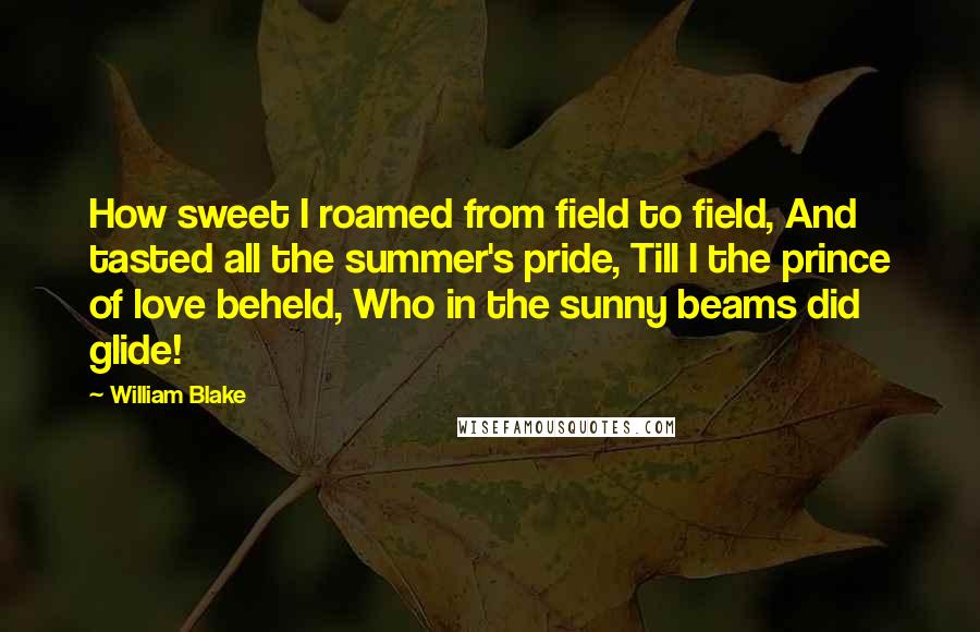 William Blake Quotes: How sweet I roamed from field to field, And tasted all the summer's pride, Till I the prince of love beheld, Who in the sunny beams did glide!