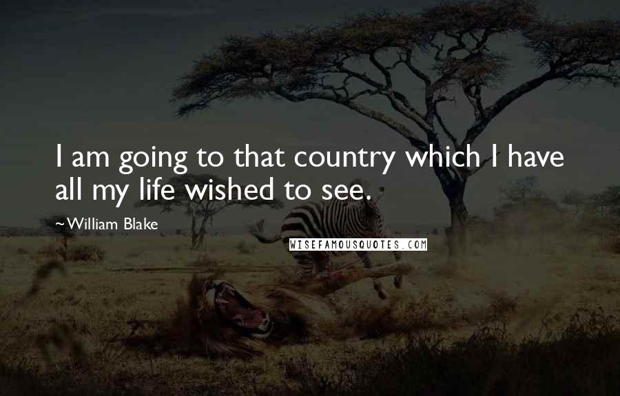 William Blake Quotes: I am going to that country which I have all my life wished to see.