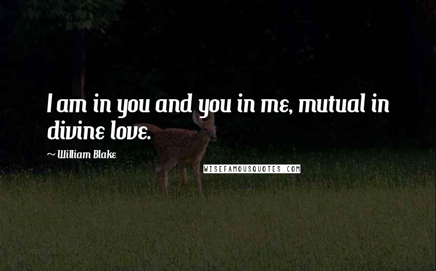 William Blake Quotes: I am in you and you in me, mutual in divine love.