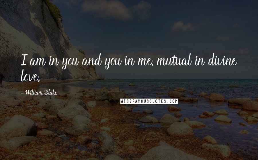 William Blake Quotes: I am in you and you in me, mutual in divine love.