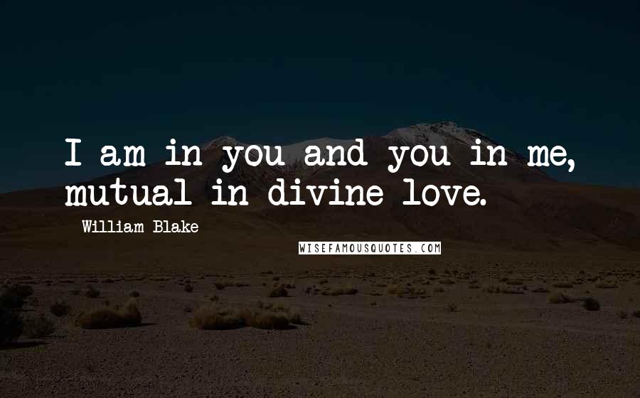 William Blake Quotes: I am in you and you in me, mutual in divine love.