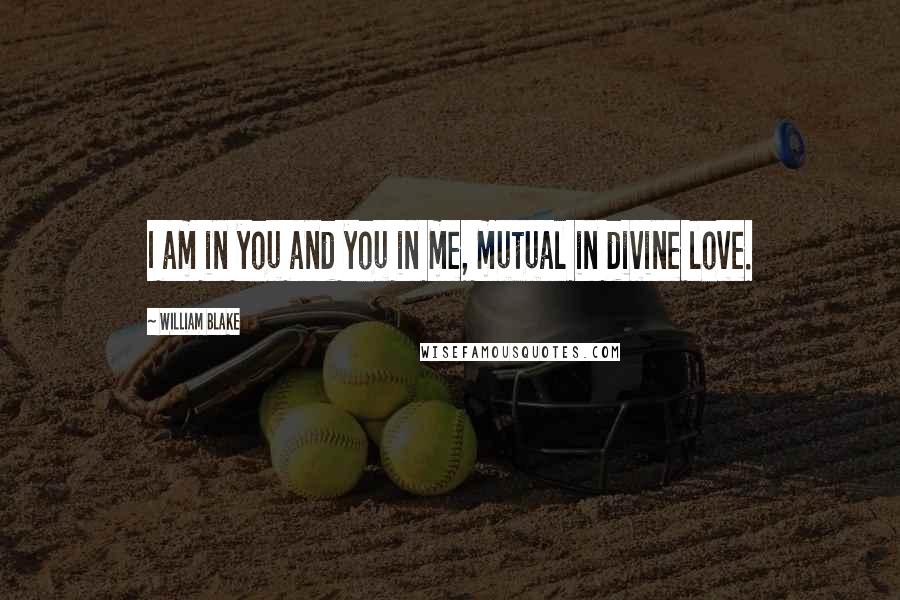 William Blake Quotes: I am in you and you in me, mutual in divine love.