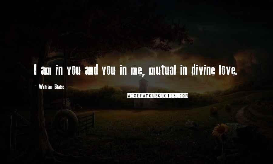 William Blake Quotes: I am in you and you in me, mutual in divine love.