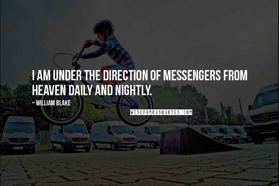 William Blake Quotes: I am under the direction of messengers from Heaven daily and nightly.