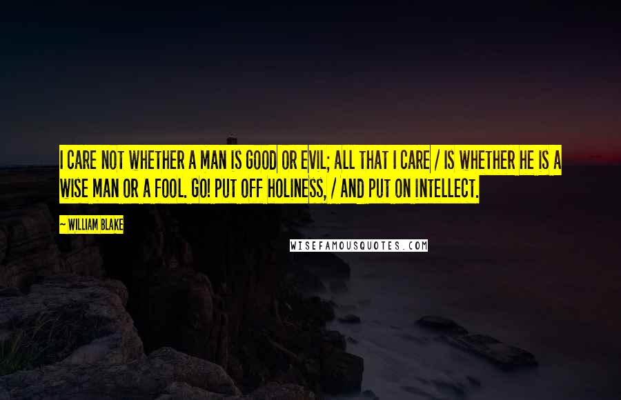 William Blake Quotes: I care not whether a man is good or evil; all that I care / Is whether he is a wise man or a fool. Go! put off holiness, / And put on intellect.