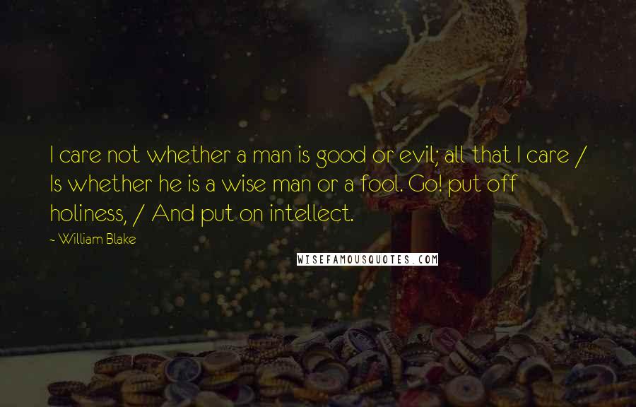 William Blake Quotes: I care not whether a man is good or evil; all that I care / Is whether he is a wise man or a fool. Go! put off holiness, / And put on intellect.