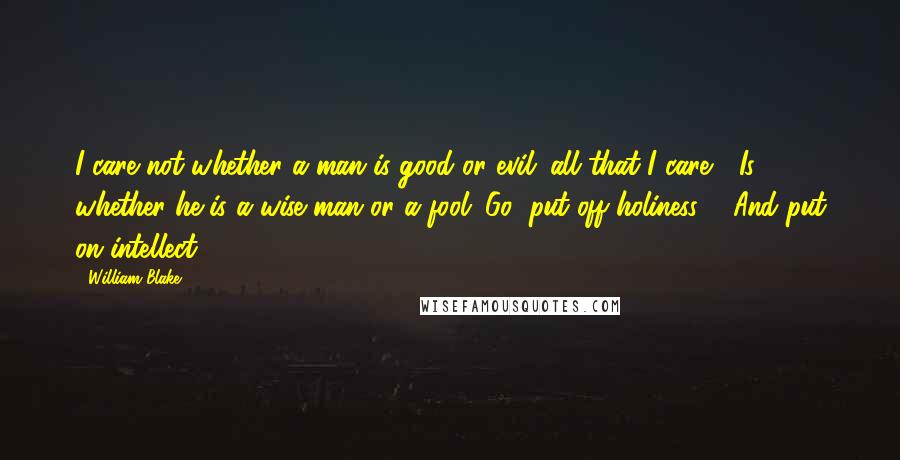 William Blake Quotes: I care not whether a man is good or evil; all that I care / Is whether he is a wise man or a fool. Go! put off holiness, / And put on intellect.