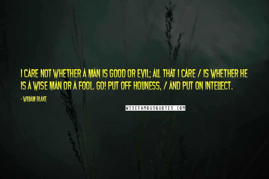 William Blake Quotes: I care not whether a man is good or evil; all that I care / Is whether he is a wise man or a fool. Go! put off holiness, / And put on intellect.