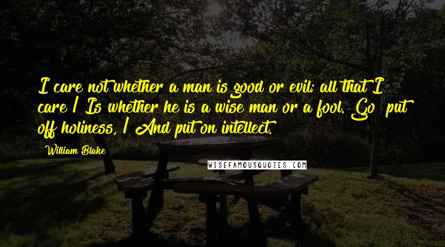 William Blake Quotes: I care not whether a man is good or evil; all that I care / Is whether he is a wise man or a fool. Go! put off holiness, / And put on intellect.