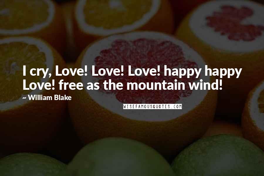 William Blake Quotes: I cry, Love! Love! Love! happy happy Love! free as the mountain wind!