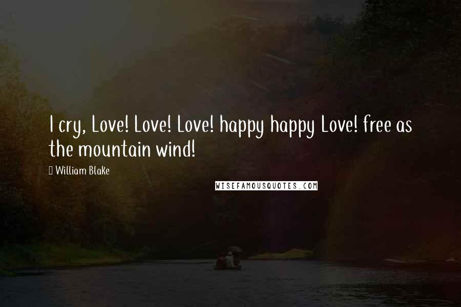 William Blake Quotes: I cry, Love! Love! Love! happy happy Love! free as the mountain wind!