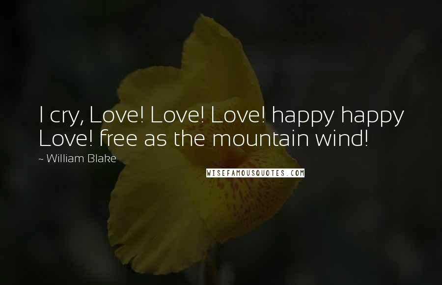 William Blake Quotes: I cry, Love! Love! Love! happy happy Love! free as the mountain wind!