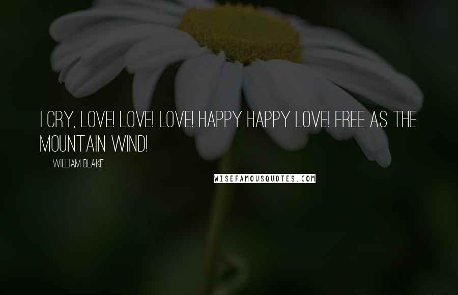 William Blake Quotes: I cry, Love! Love! Love! happy happy Love! free as the mountain wind!