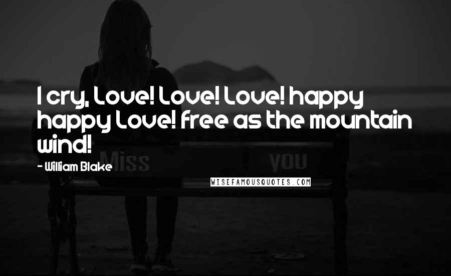 William Blake Quotes: I cry, Love! Love! Love! happy happy Love! free as the mountain wind!