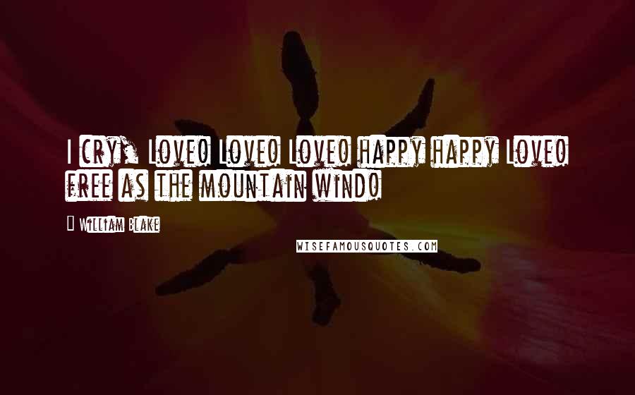 William Blake Quotes: I cry, Love! Love! Love! happy happy Love! free as the mountain wind!