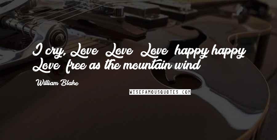 William Blake Quotes: I cry, Love! Love! Love! happy happy Love! free as the mountain wind!