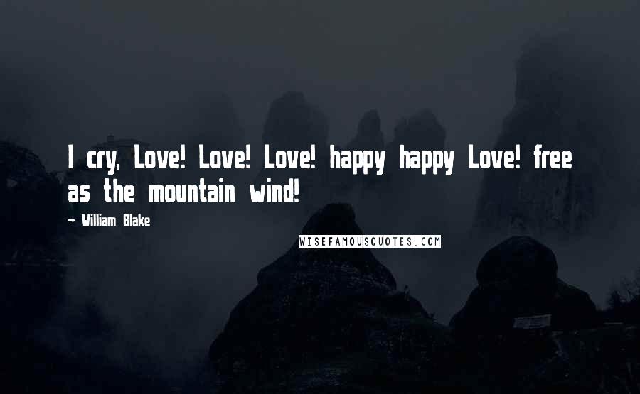 William Blake Quotes: I cry, Love! Love! Love! happy happy Love! free as the mountain wind!