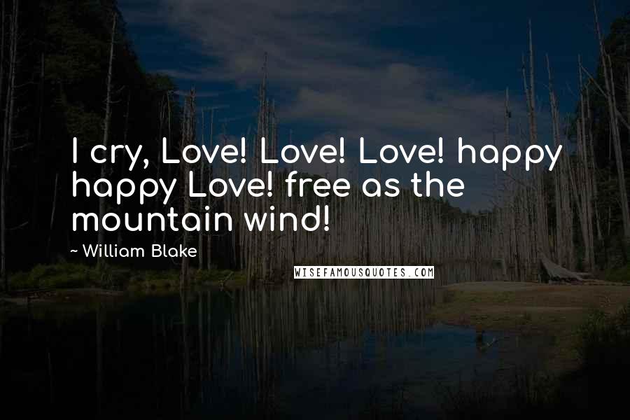 William Blake Quotes: I cry, Love! Love! Love! happy happy Love! free as the mountain wind!