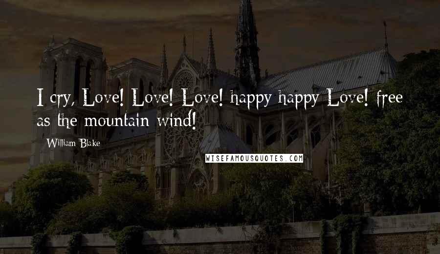 William Blake Quotes: I cry, Love! Love! Love! happy happy Love! free as the mountain wind!