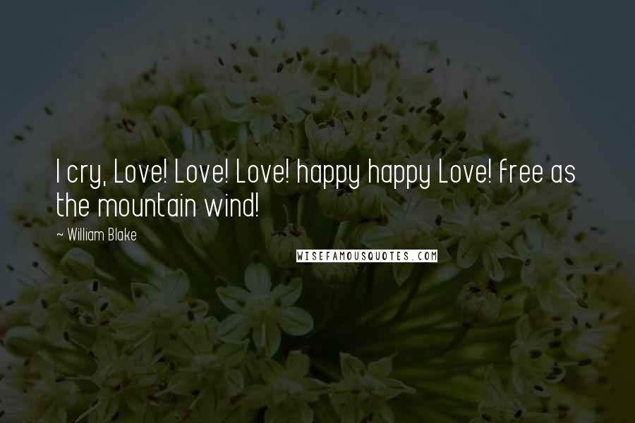 William Blake Quotes: I cry, Love! Love! Love! happy happy Love! free as the mountain wind!