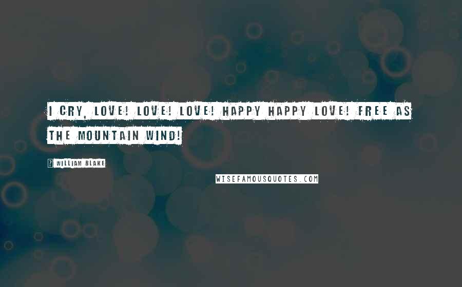 William Blake Quotes: I cry, Love! Love! Love! happy happy Love! free as the mountain wind!