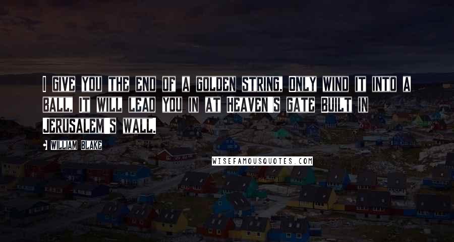 William Blake Quotes: I give you the end of a golden string, Only wind it into a ball, It will lead you in at Heaven's gate Built in Jerusalem's wall.