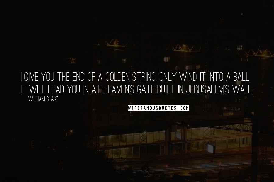 William Blake Quotes: I give you the end of a golden string, Only wind it into a ball, It will lead you in at Heaven's gate Built in Jerusalem's wall.