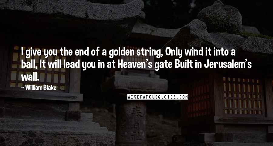 William Blake Quotes: I give you the end of a golden string, Only wind it into a ball, It will lead you in at Heaven's gate Built in Jerusalem's wall.