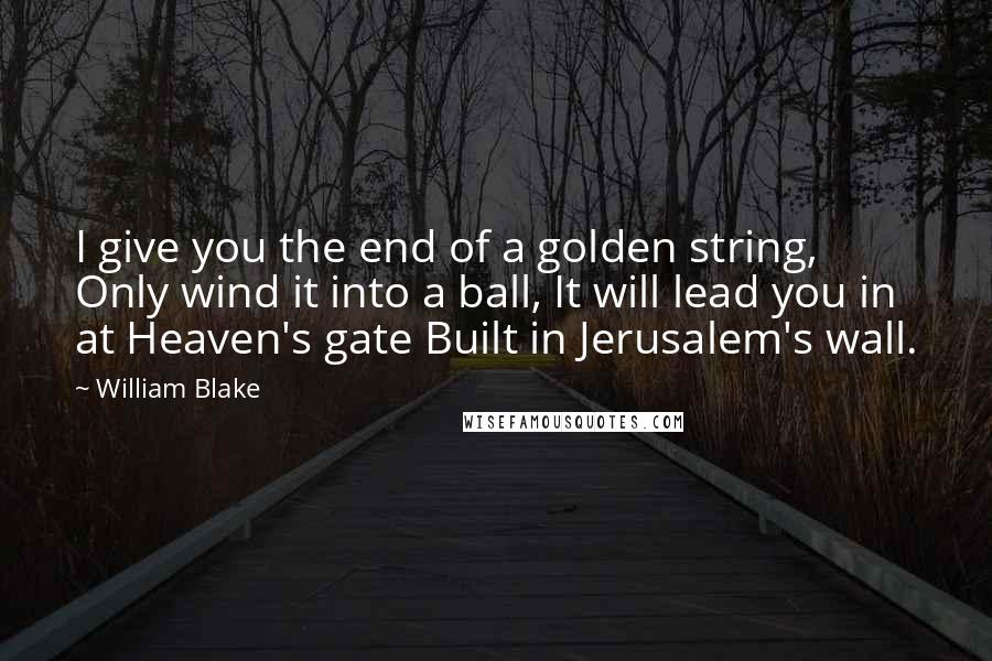 William Blake Quotes: I give you the end of a golden string, Only wind it into a ball, It will lead you in at Heaven's gate Built in Jerusalem's wall.