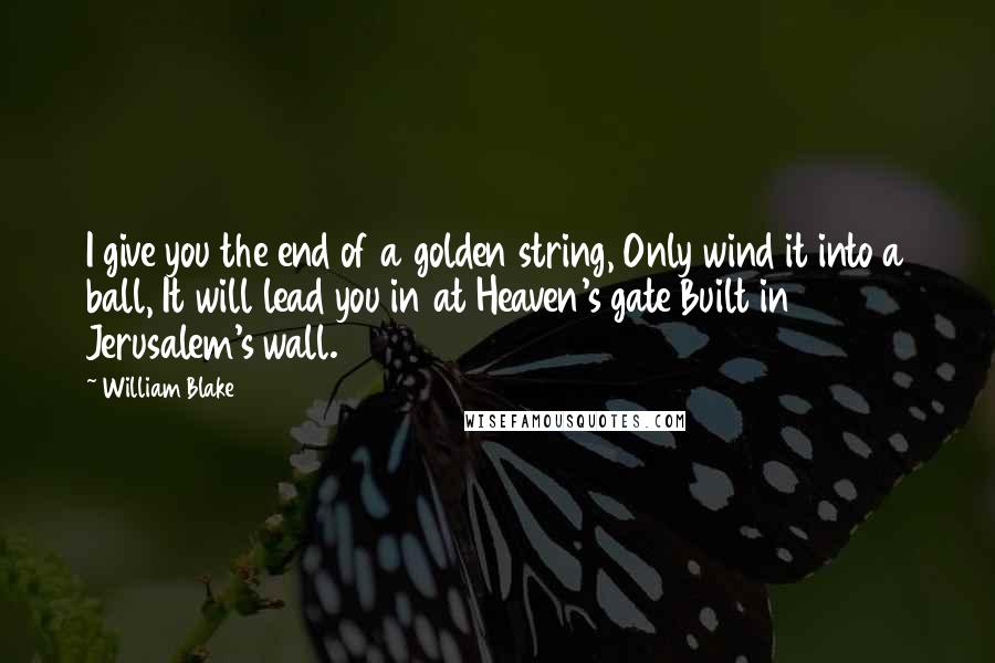 William Blake Quotes: I give you the end of a golden string, Only wind it into a ball, It will lead you in at Heaven's gate Built in Jerusalem's wall.