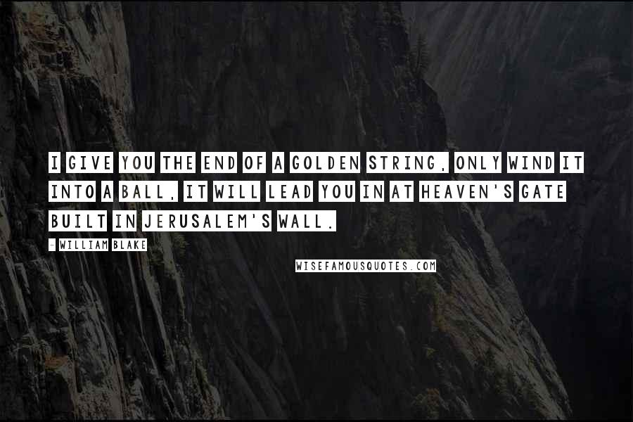 William Blake Quotes: I give you the end of a golden string, Only wind it into a ball, It will lead you in at Heaven's gate Built in Jerusalem's wall.