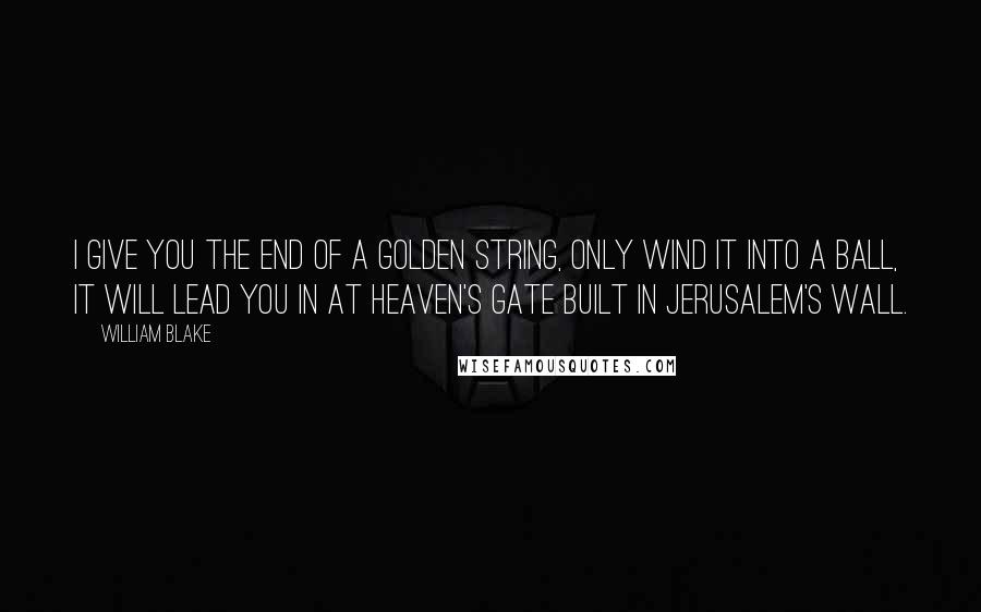 William Blake Quotes: I give you the end of a golden string, Only wind it into a ball, It will lead you in at Heaven's gate Built in Jerusalem's wall.