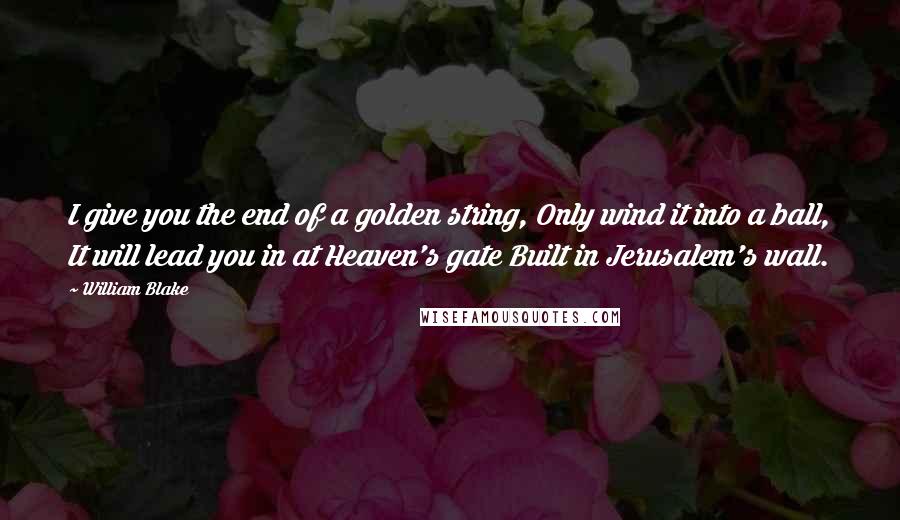 William Blake Quotes: I give you the end of a golden string, Only wind it into a ball, It will lead you in at Heaven's gate Built in Jerusalem's wall.