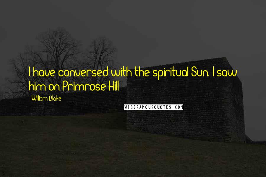 William Blake Quotes: I have conversed with the spiritual Sun. I saw him on Primrose Hill