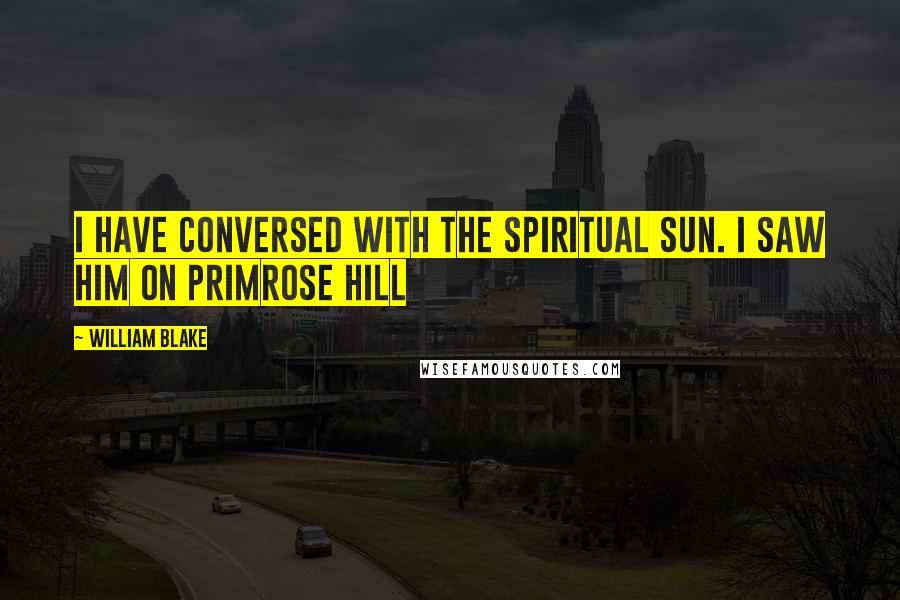 William Blake Quotes: I have conversed with the spiritual Sun. I saw him on Primrose Hill