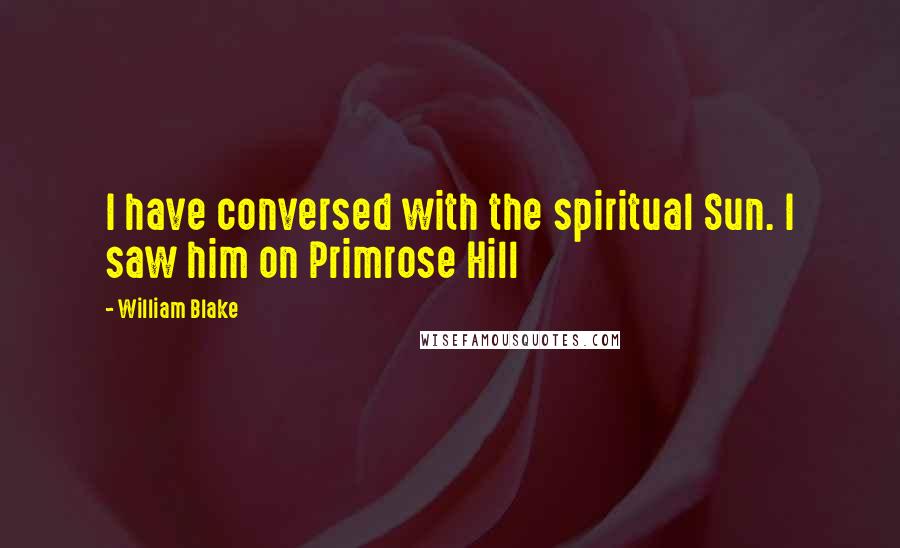 William Blake Quotes: I have conversed with the spiritual Sun. I saw him on Primrose Hill