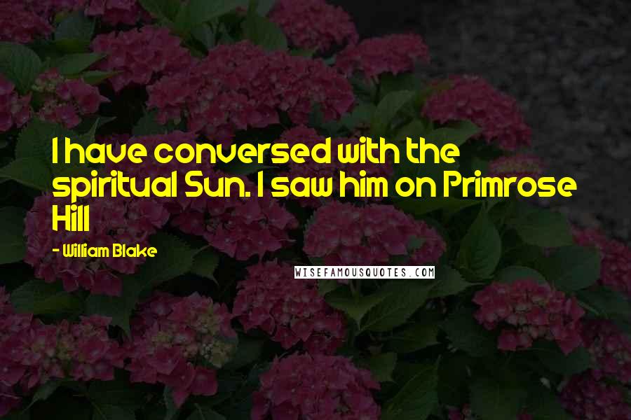 William Blake Quotes: I have conversed with the spiritual Sun. I saw him on Primrose Hill